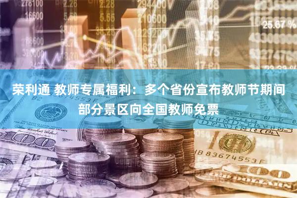 荣利通 教师专属福利：多个省份宣布教师节期间部分景区向全国教师免票