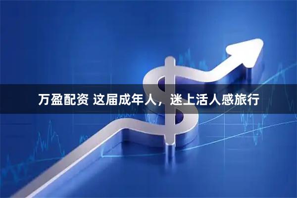 万盈配资 这届成年人，迷上活人感旅行