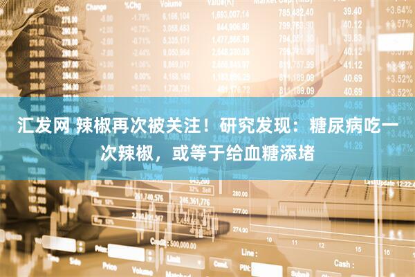 汇发网 辣椒再次被关注！研究发现：糖尿病吃一次辣椒，或等于给血糖添堵