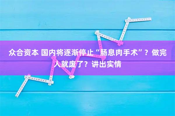 众合资本 国内将逐渐停止“肠息肉手术”？做完人就废了？讲出实情