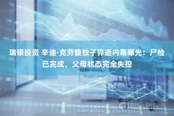 瑞银投资 辛迪·克劳馥独子猝逝内幕曝光：尸检已完成，父母状态完全失控