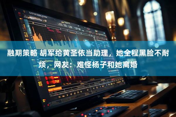 融期策略 胡军给黄圣依当助理，她全程黑脸不耐烦，网友：难怪杨子和她离婚
