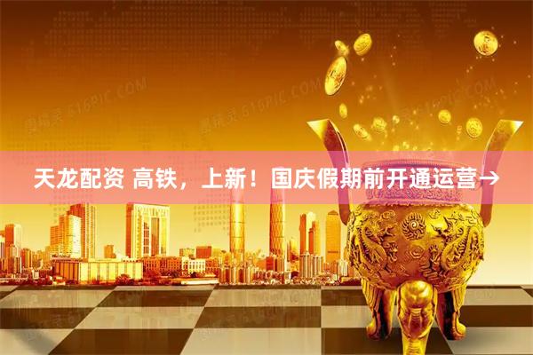 天龙配资 高铁，上新！国庆假期前开通运营→