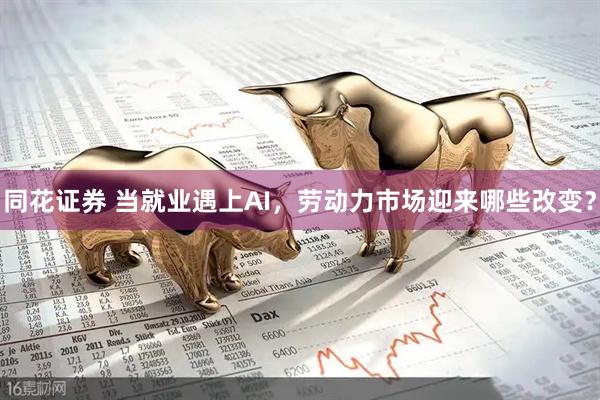 同花证券 当就业遇上AI，劳动力市场迎来哪些改变？