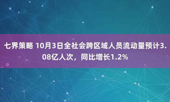七界策略 10月3日全社会跨区域人员流动量预计3.08亿人次，同比增长1.2%