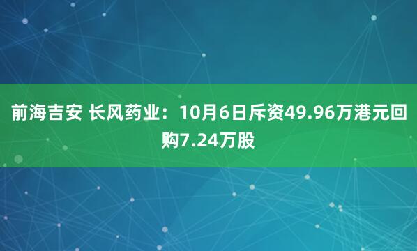 前海吉安 长风药业：10月6日斥资49.96万港元回购7.24万股