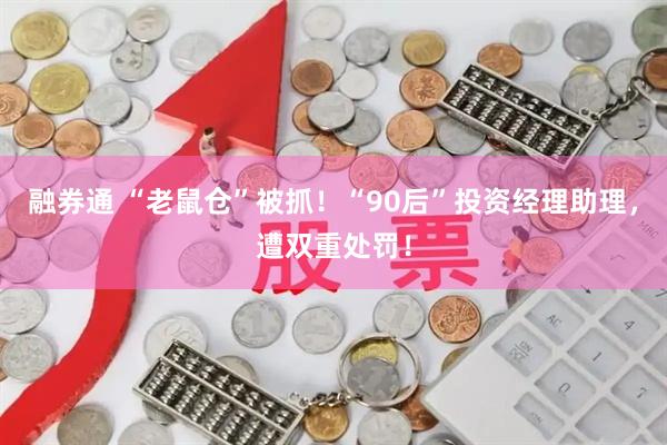 融券通 “老鼠仓”被抓！“90后”投资经理助理，遭双重处罚！