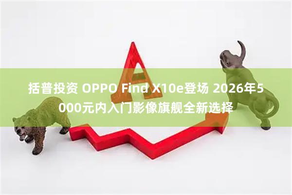 括普投资 OPPO Find X10e登场 2026年5000元内入门影像旗舰全新选择