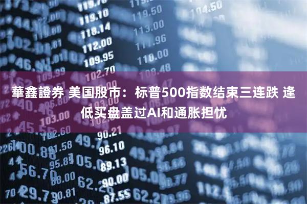 華鑫證券 美国股市：标普500指数结束三连跌 逢低买盘盖过AI和通胀担忧
