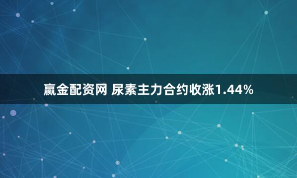赢金配资网 尿素主力合约收涨1.44%
