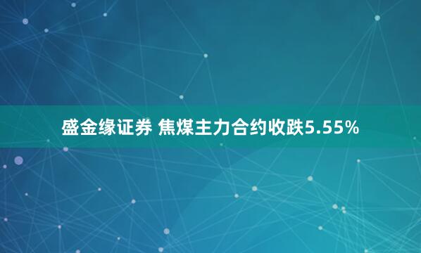 盛金缘证券 焦煤主力合约收跌5.55%