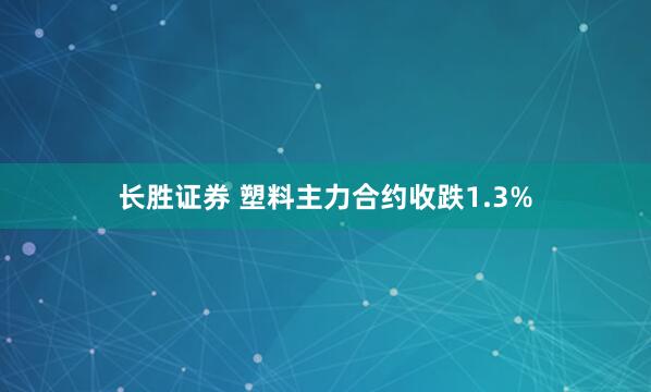 长胜证券 塑料主力合约收跌1.3%