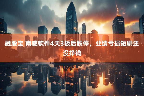 融股宝 南威软件4天3板后跌停，业绩亏损短剧还没挣钱