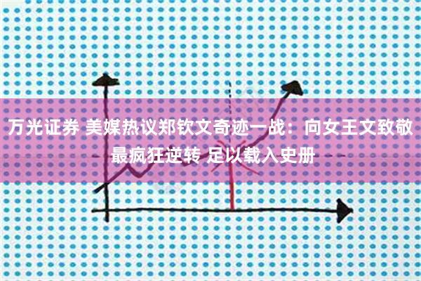 万光证券 美媒热议郑钦文奇迹一战：向女王文致敬 最疯狂逆转 足以载入史册
