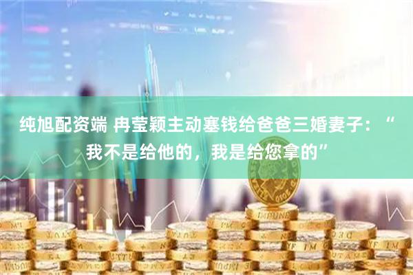 纯旭配资端 冉莹颖主动塞钱给爸爸三婚妻子：“我不是给他的，我是给您拿的”