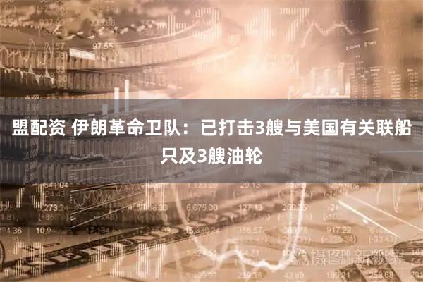 盟配资 伊朗革命卫队：已打击3艘与美国有关联船只及3艘油轮