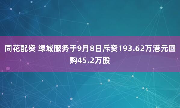 同花配资 绿城服务于9月8日斥资193.62万港元回购45.2万股