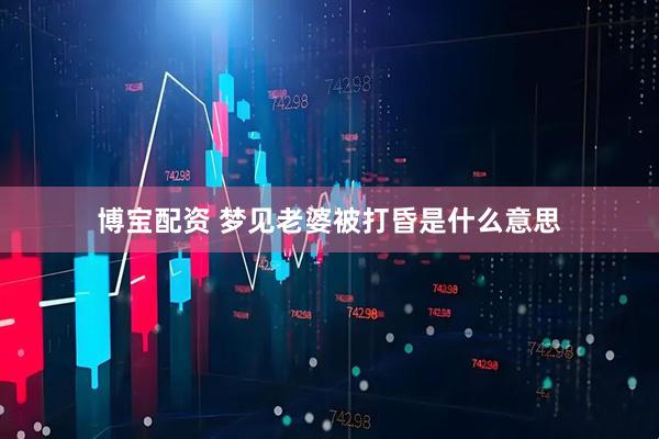博宝配资 梦见老婆被打昏是什么意思