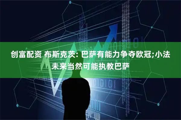 创富配资 布斯克茨: 巴萨有能力争夺欧冠;小法未来当然可能执教巴萨