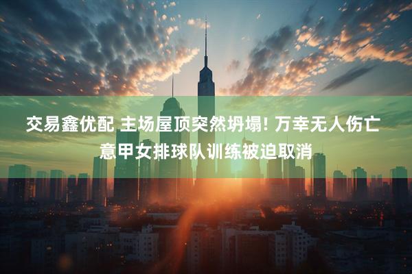 交易鑫优配 主场屋顶突然坍塌! 万幸无人伤亡 意甲女排球队训练被迫取消