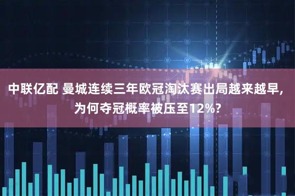 中联亿配 曼城连续三年欧冠淘汰赛出局越来越早, 为何夺冠概率被压至12%?