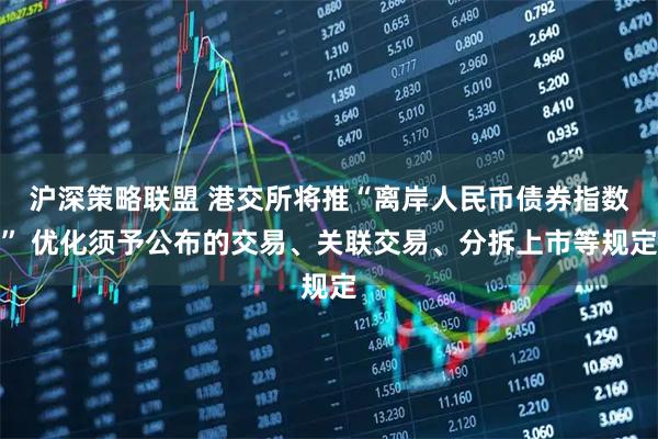 沪深策略联盟 港交所将推“离岸人民币债券指数” 优化须予公布的交易、关联交易、分拆上市等规定