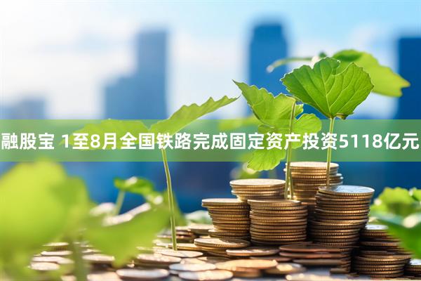 融股宝 1至8月全国铁路完成固定资产投资5118亿元