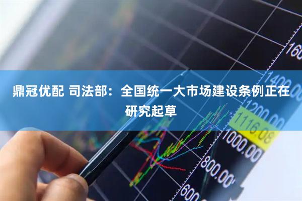 鼎冠优配 司法部：全国统一大市场建设条例正在研究起草