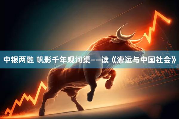 中银两融 帆影千年观河渠——读《漕运与中国社会》