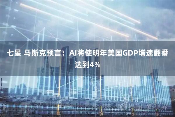 七星 马斯克预言：AI将使明年美国GDP增速翻番达到4%